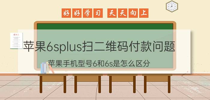 苹果6splus扫二维码付款问题 苹果手机型号6和6s是怎么区分？